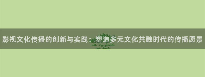 ppypp草民电影天堂：影视文化传播的创新与实践：塑造多元文化共融时代的传播愿景