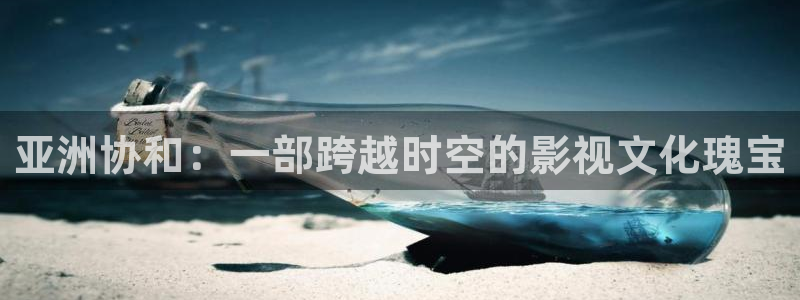 天堂影院你懂的：亚洲协和：一部跨越时空的影视文化瑰宝